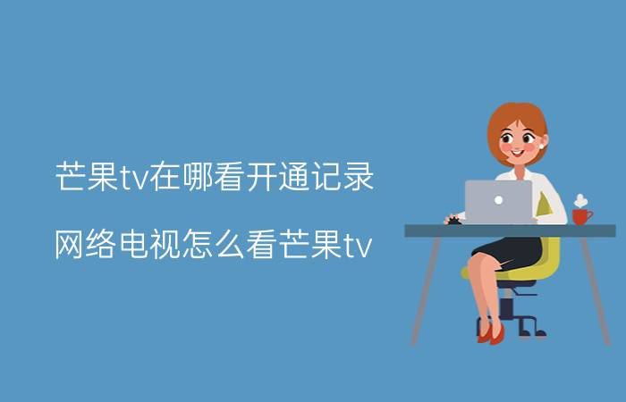 芒果tv在哪看开通记录 网络电视怎么看芒果tv？